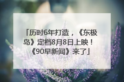 历时6年打造，《东极岛》定档8月8日上映！《90早新闻》来了
